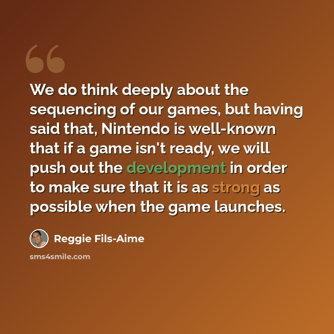 “We do think deeply about the sequencing of our games, but having said that, Nintendo is well-known that if a game isn't ready, we will push out the development in order to make sure that it is as strong as possible when the game launches.” quote by Reggie Fils-Aime