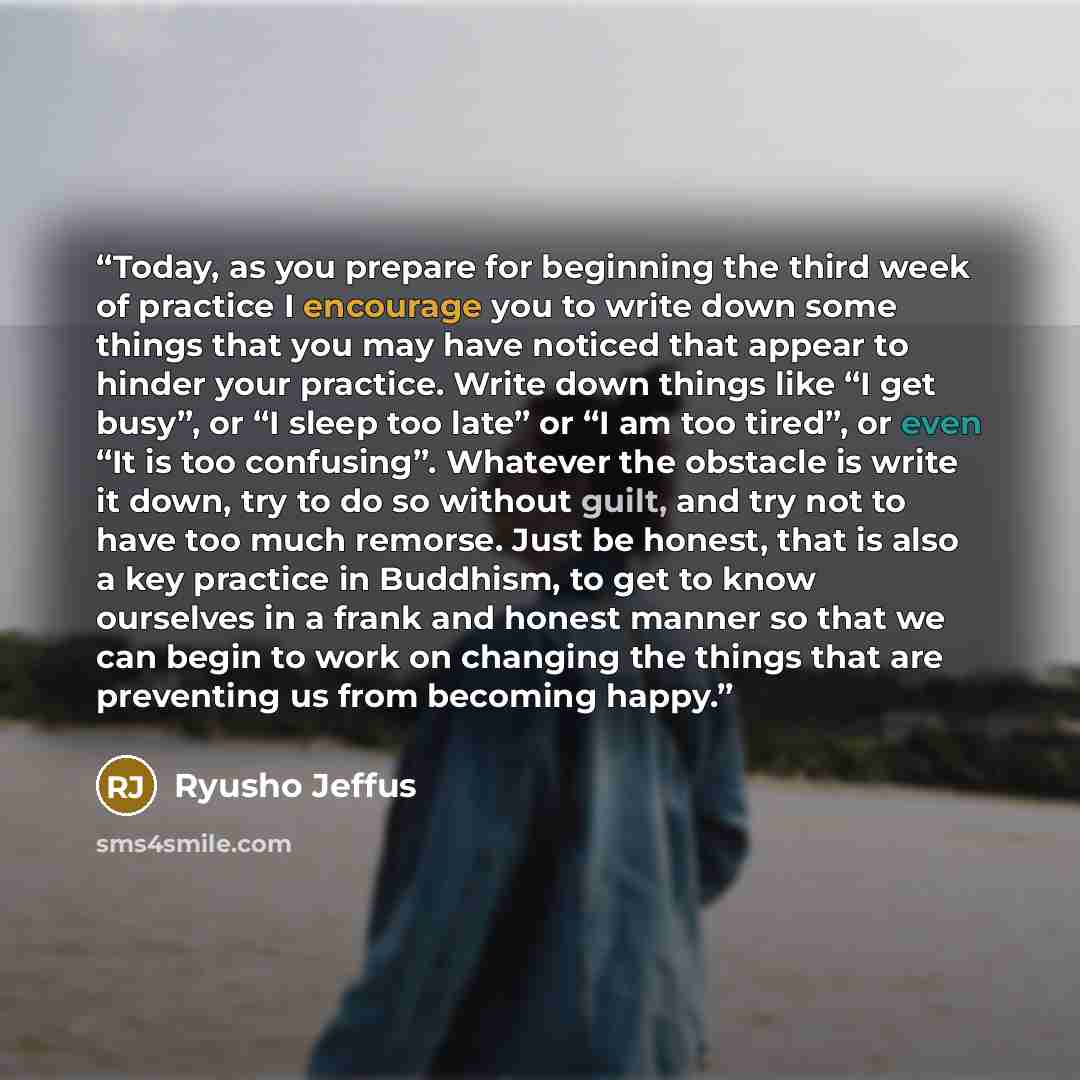 “Today, as you prepare for beginning the third week of practice I encourage you to write down some things that you may have noticed that appear to hinder your practice. Write down things like “I get busy”, or “I sleep too late” or “I am too tired”, or even “It is too confusing”. Whatever the…” quote by Ryusho Jeffus