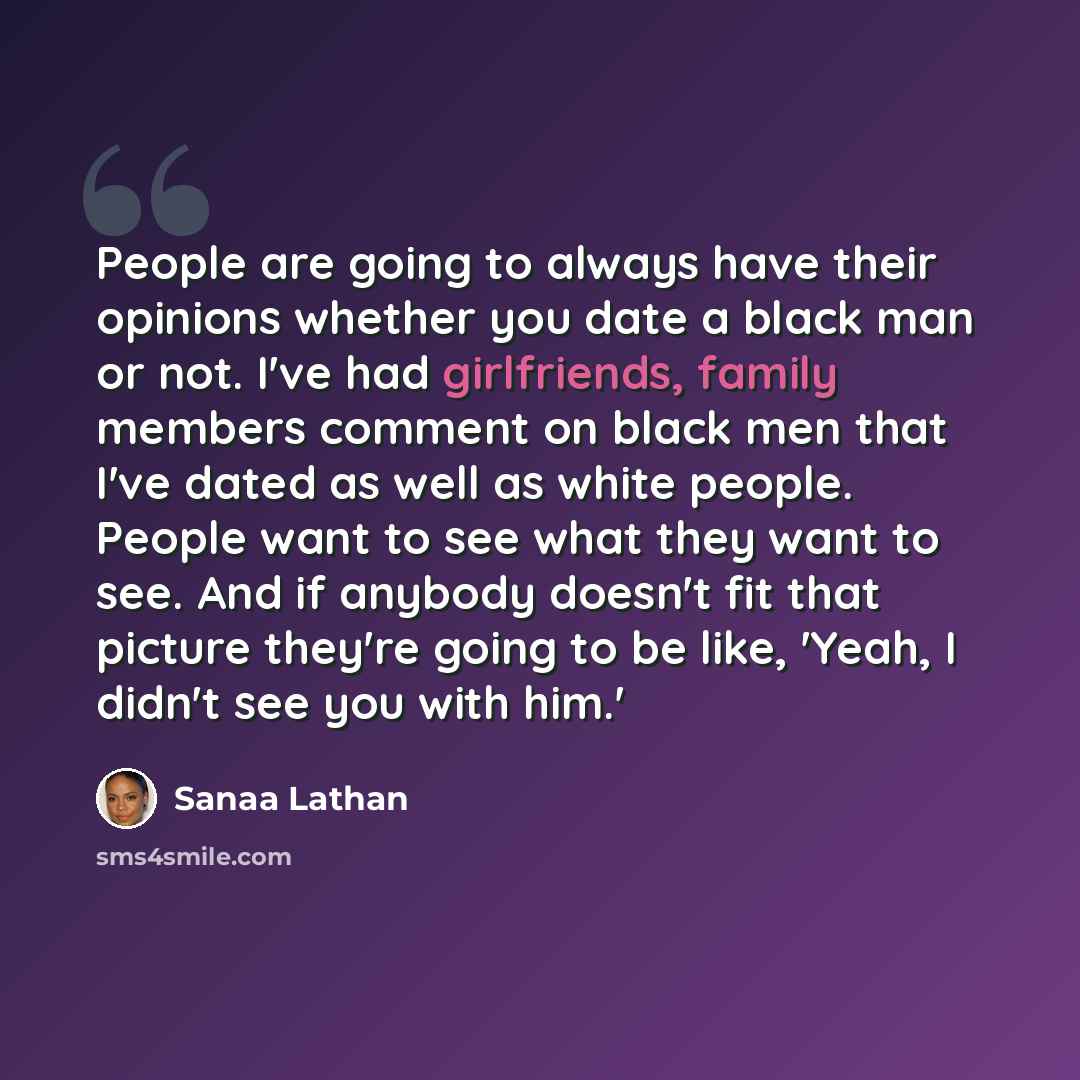 “People are going to always have their opinions whether you date a black man or not. I've had girlfriends, family members comment on black men that I've dated as well as white people. People want to see what they want to see. And if anybody doesn't fit that picture they're going to be like, 'Yeah…” quote by Sanaa Lathan