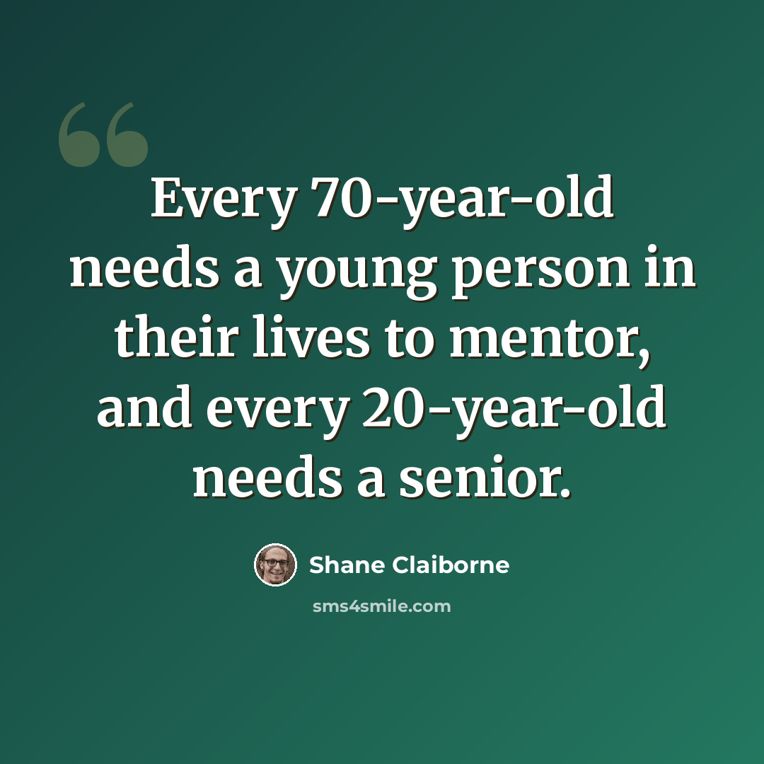 “Every 70-year-old needs a young person in their lives to mentor, and every 20-year-old needs a senior.” quote by Shane Claiborne