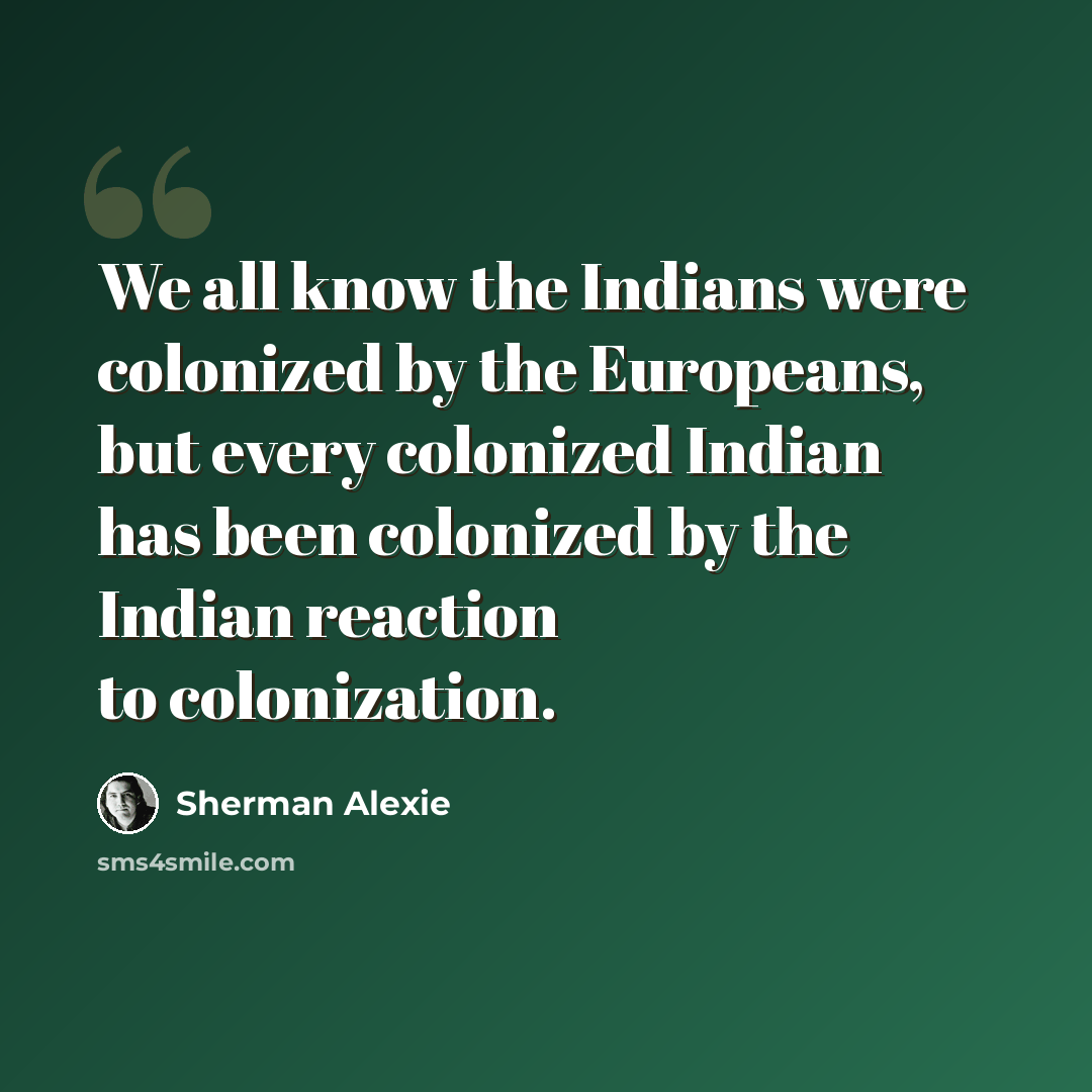 “We all know the Indians were colonized by the Europeans, but every colonized Indian has been colonized by the Indian reaction to colonization.” quote by Sherman Alexie