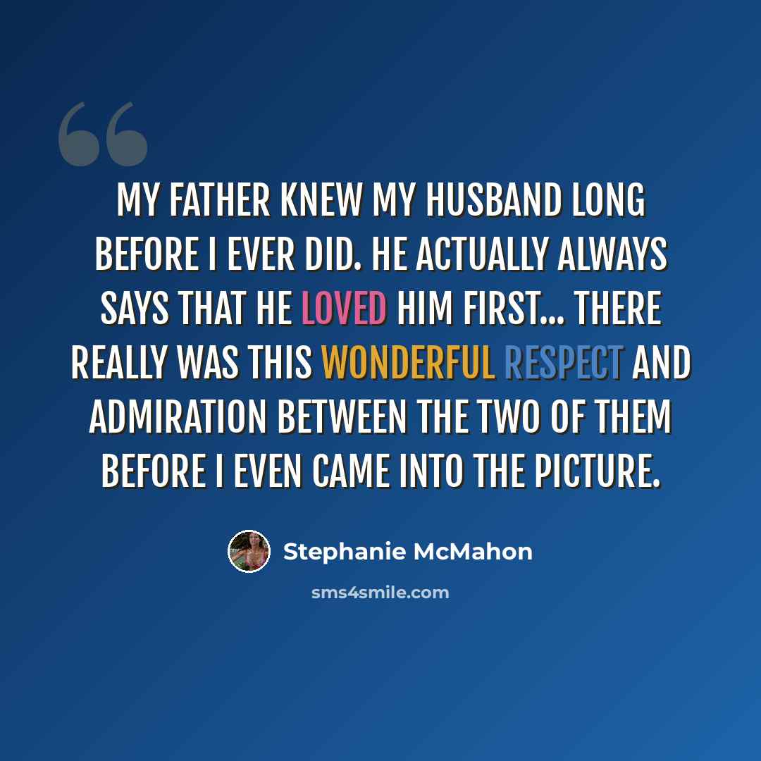 “My father knew my husband long before I ever did. He actually always says that he loved him first... there really was this wonderful respect and admiration between the two of them before I even came into the picture.” quote by Stephanie McMahon