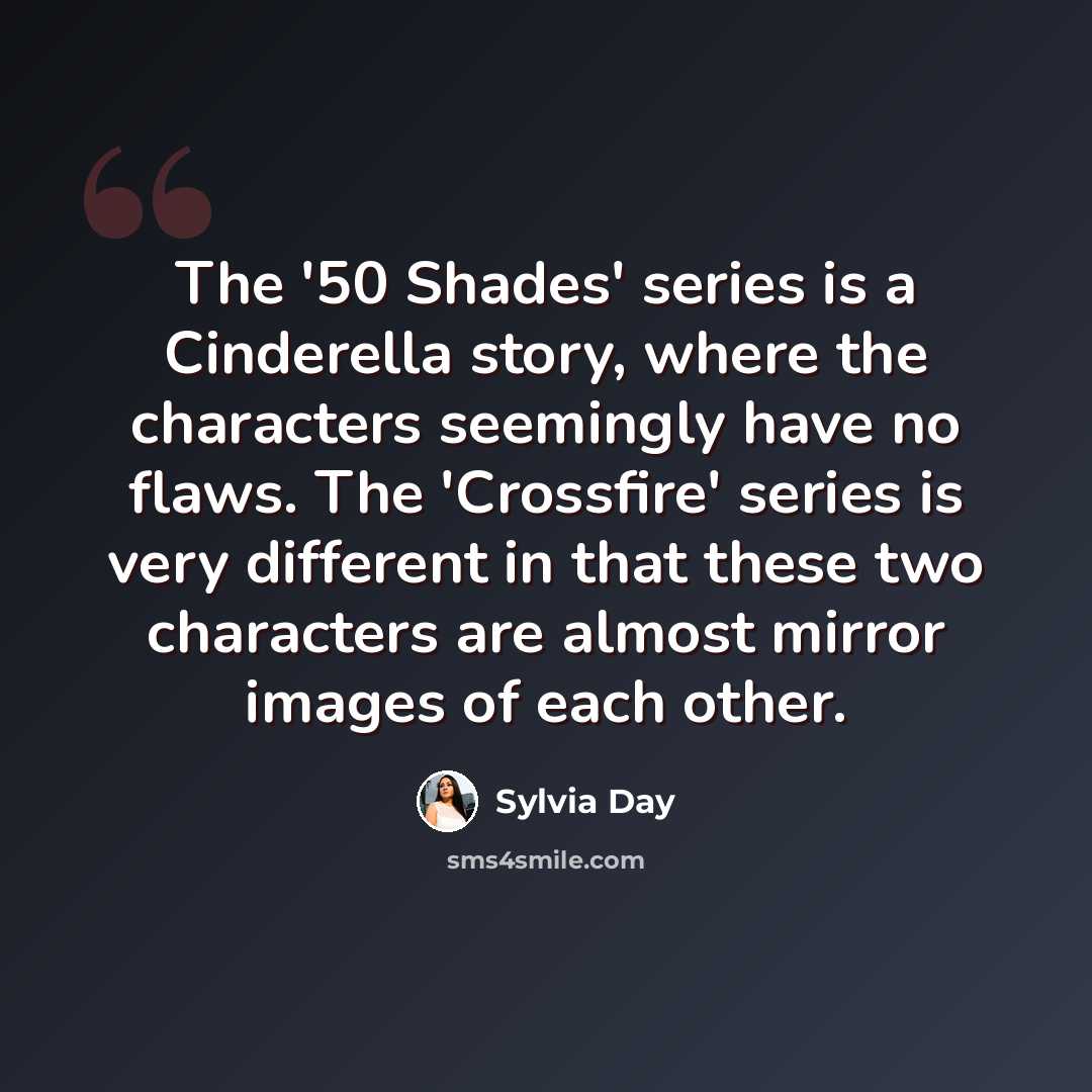 “The '50 Shades' series is a Cinderella story, where the characters seemingly have no flaws. The 'Crossfire' series is very different in that these two characters are almost mirror images of each other.” quote by Sylvia Day