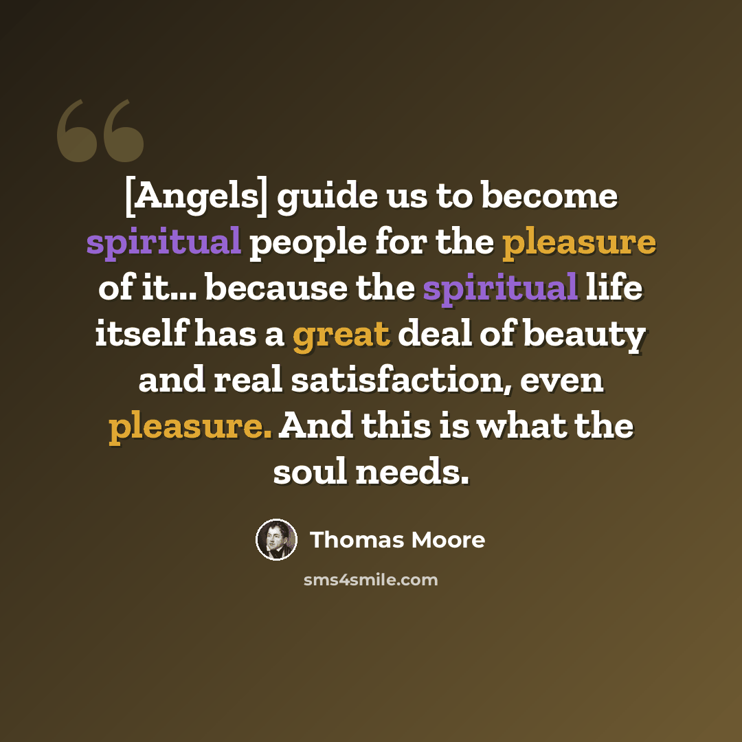 “[Angels] guide us to become spiritual people for the pleasure of it... because the spiritual life itself has a great deal of beauty and real satisfaction, even pleasure. And this is what the soul needs.” quote by Thomas Moore