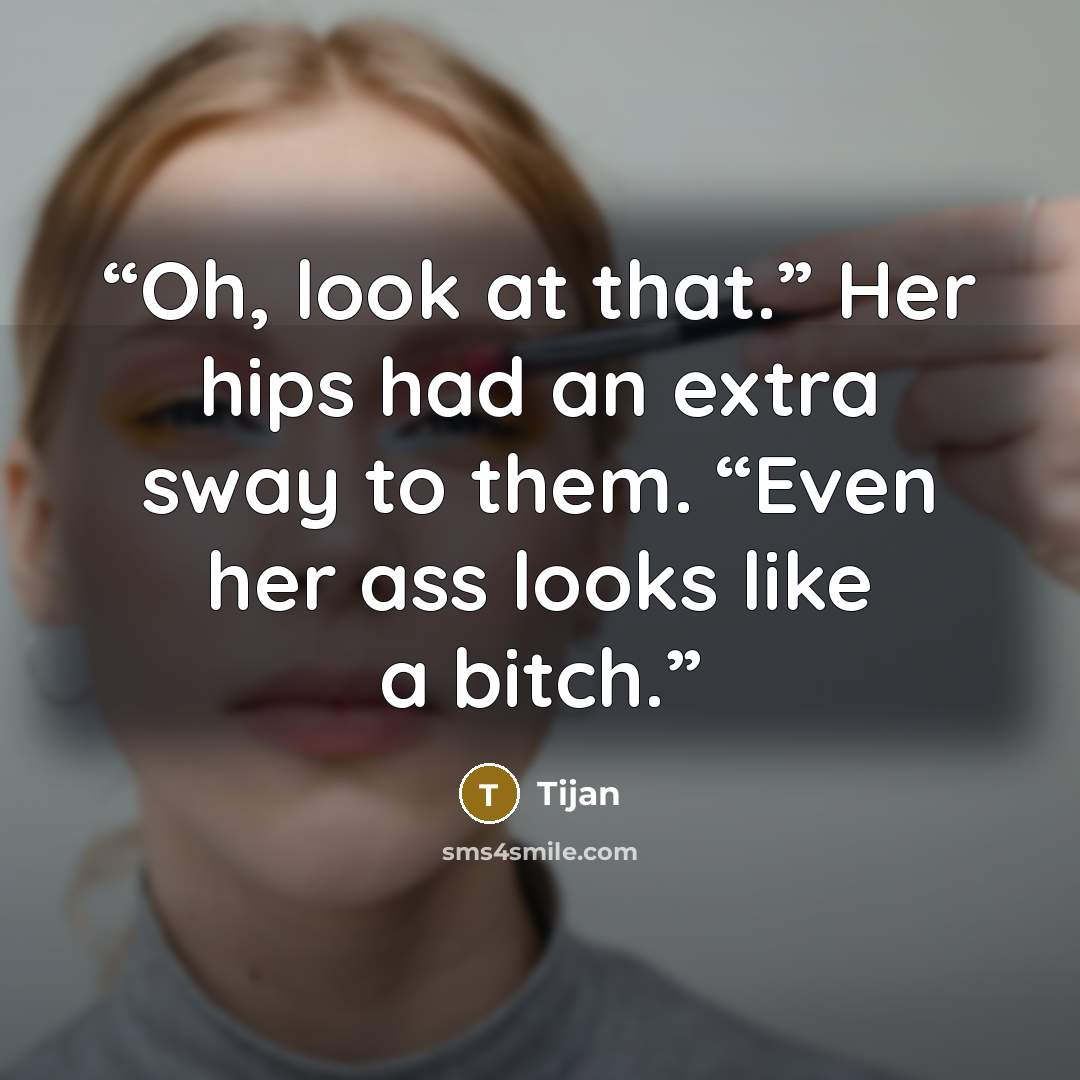 “Oh, look at that.” Her hips had an extra sway to them. “Even her ass looks like a bitch.” quote by Tijan