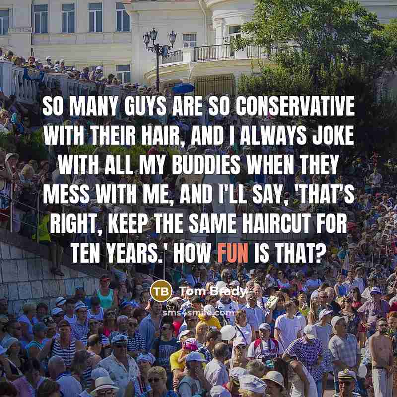 “So many guys are so conservative with their hair, and I always joke with all my buddies when they mess with me, and I'll say, 'That's right, keep the same haircut for ten years.' How fun is that?” quote by Tom Brady