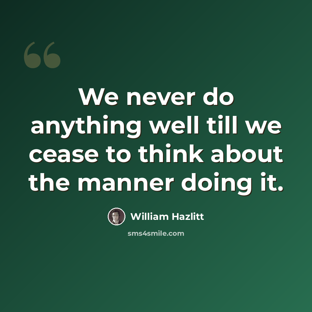 “We never do anything well till we cease to think about the manner doing it.” quote by William Hazlitt