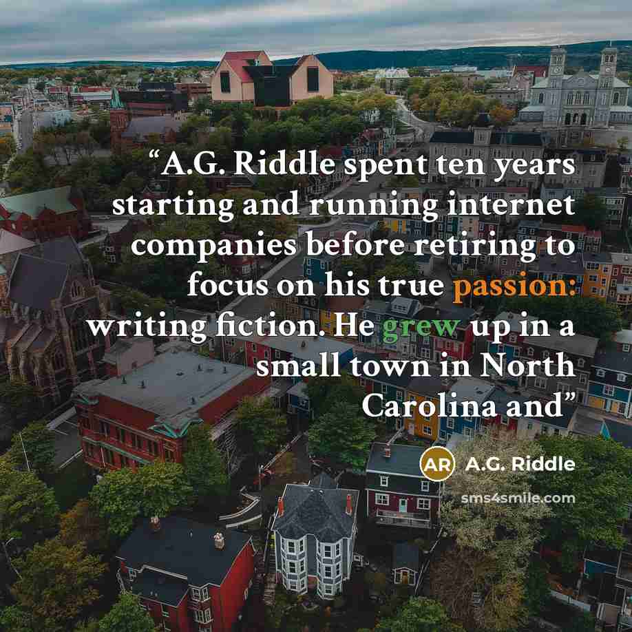 “A.G. Riddle spent ten years starting and running internet companies before retiring to focus on his true passion: writing fiction. He grew up in a small town in North Carolina and” quote by A.G. Riddle