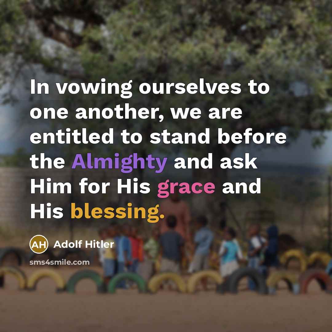 “In vowing ourselves to one another, we are entitled to stand before the Almighty and ask Him for His grace and His blessing.” quote by Adolf Hitler