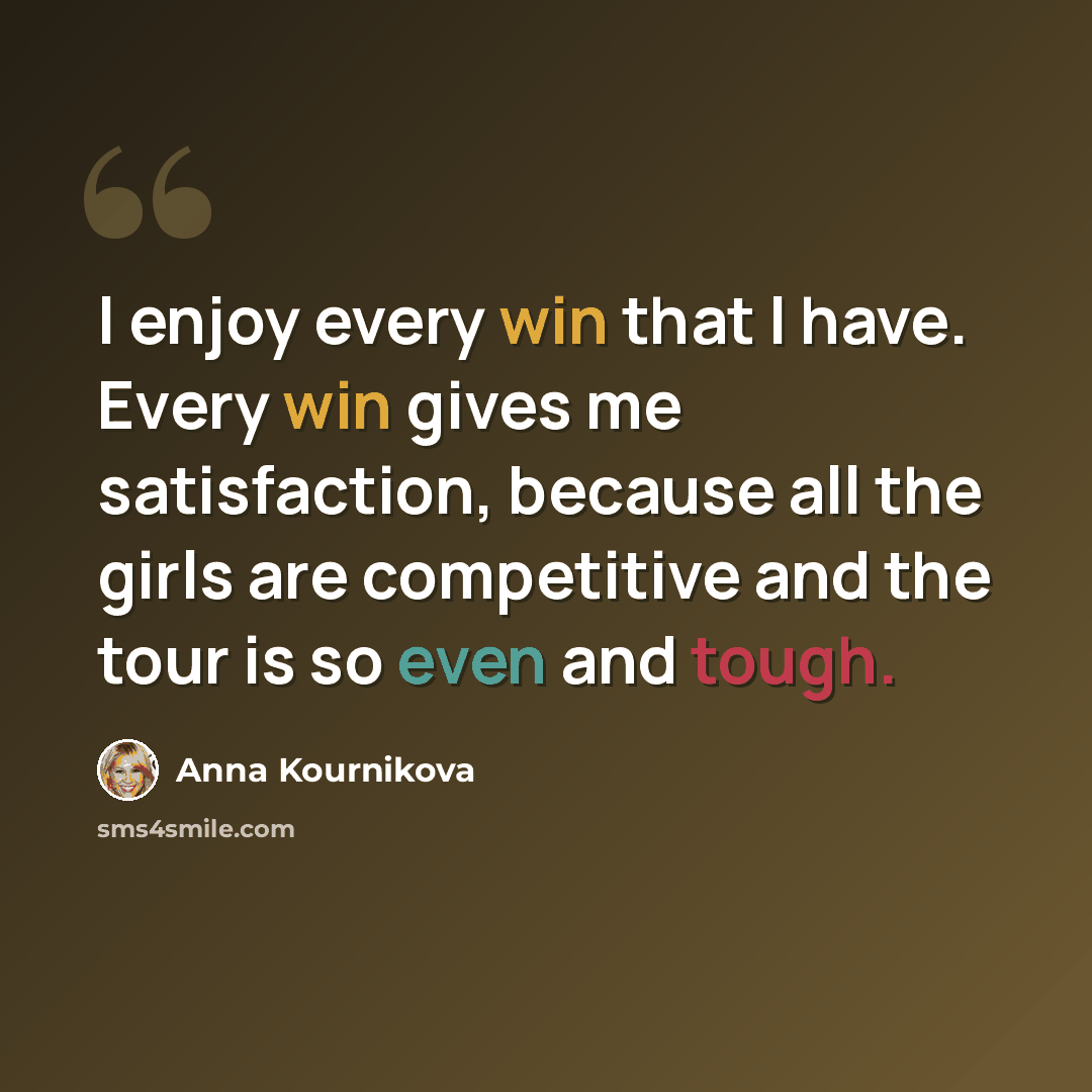 “I enjoy every win that I have. Every win gives me satisfaction, because all the girls are competitive and the tour is so even and tough.” quote by Anna Kournikova