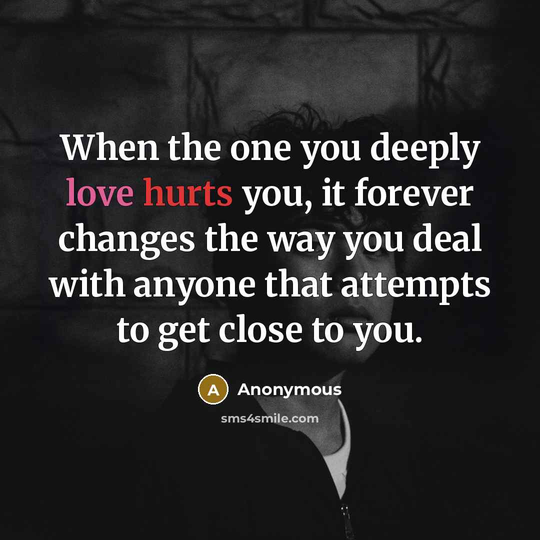 “When the one you deeply love hurts you, it forever changes the way you deal with anyone that attempts to get close to you.” quote by Anonymous