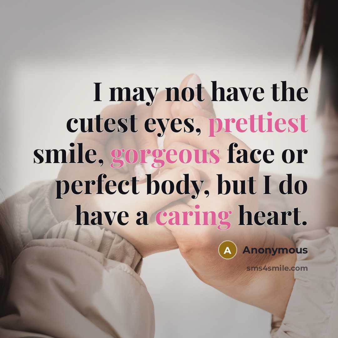 “I may not have the cutest eyes, prettiest smile, gorgeous face or perfect body, but I do have a caring heart.” quote by Anonymous