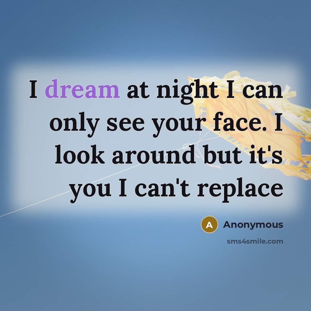 “I dream at night I can only see your face. I look around but it's you I can't replace” quote by Anonymous