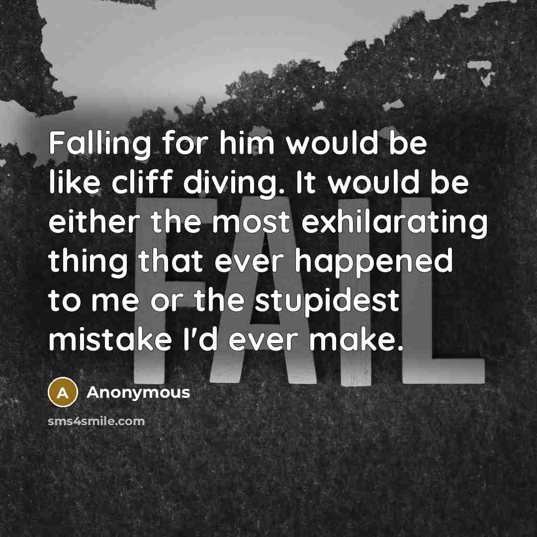 “Falling for him would be like cliff diving. It would be either the most exhilarating thing that ever happened to me or the stupidest mistake I'd ever make.” quote by Anonymous