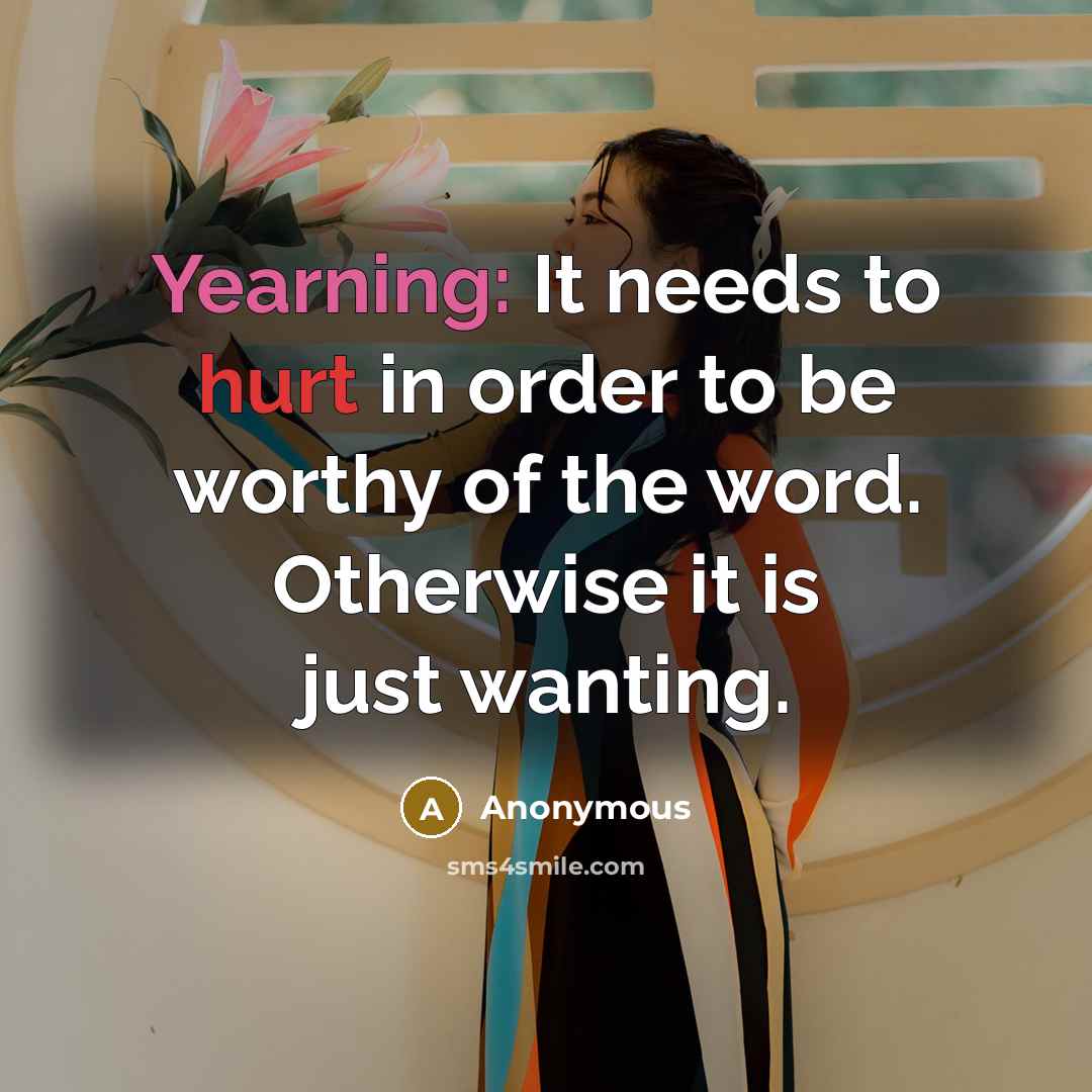 “Yearning: It needs to hurt in order to be worthy of the word. Otherwise it is just wanting.” quote by Anonymous