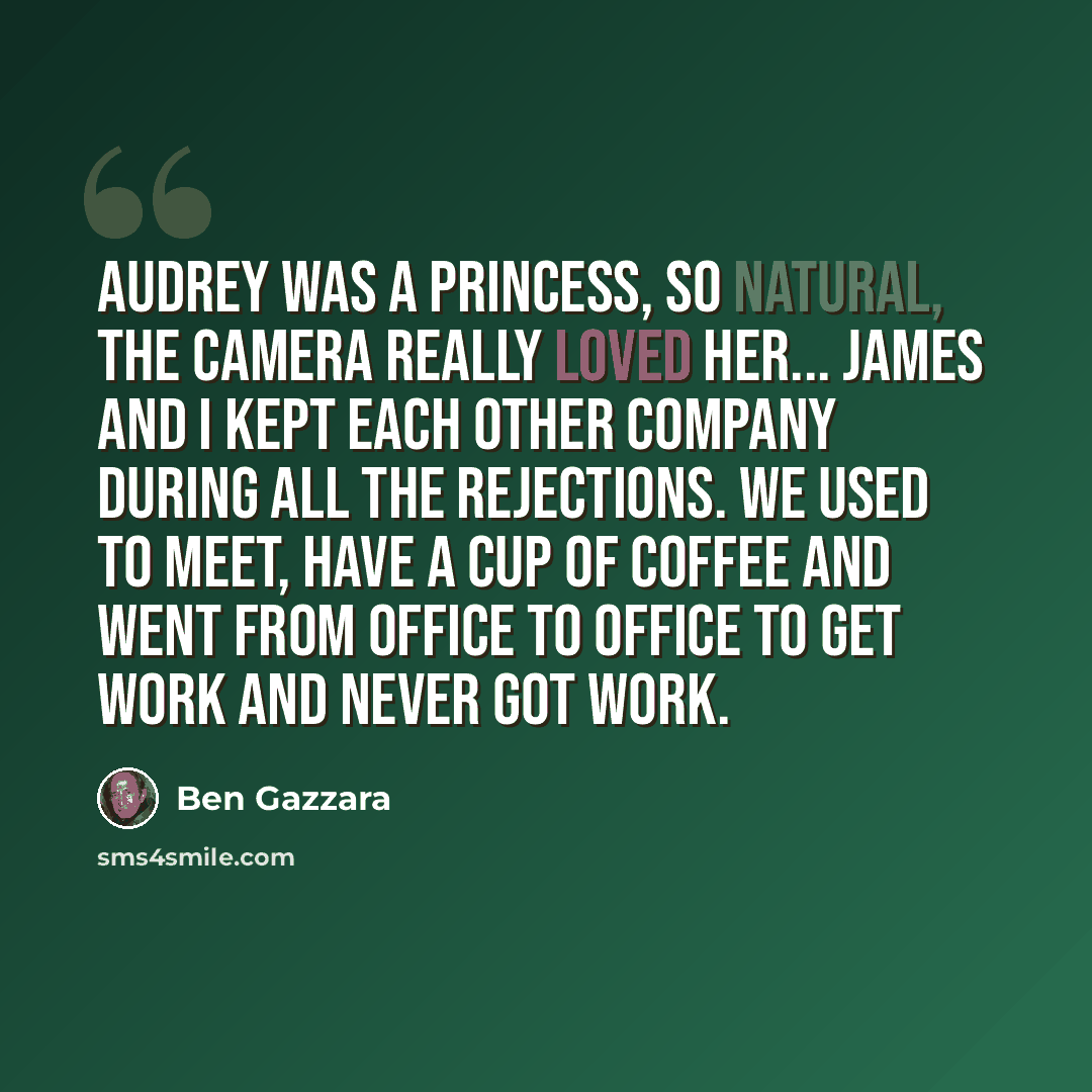 “Audrey was a princess, so natural, the camera really loved her... James and I kept each other company during all the rejections. We used to meet, have a cup of coffee and went from office to office to get work and never got work.” quote by Ben Gazzara