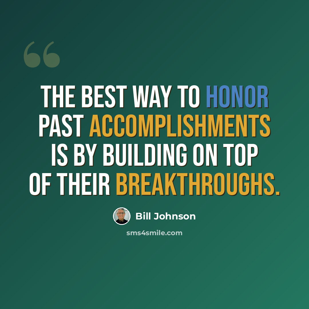 “The best way to honor past accomplishments is by building on top of their breakthroughs.” quote by Bill Johnson