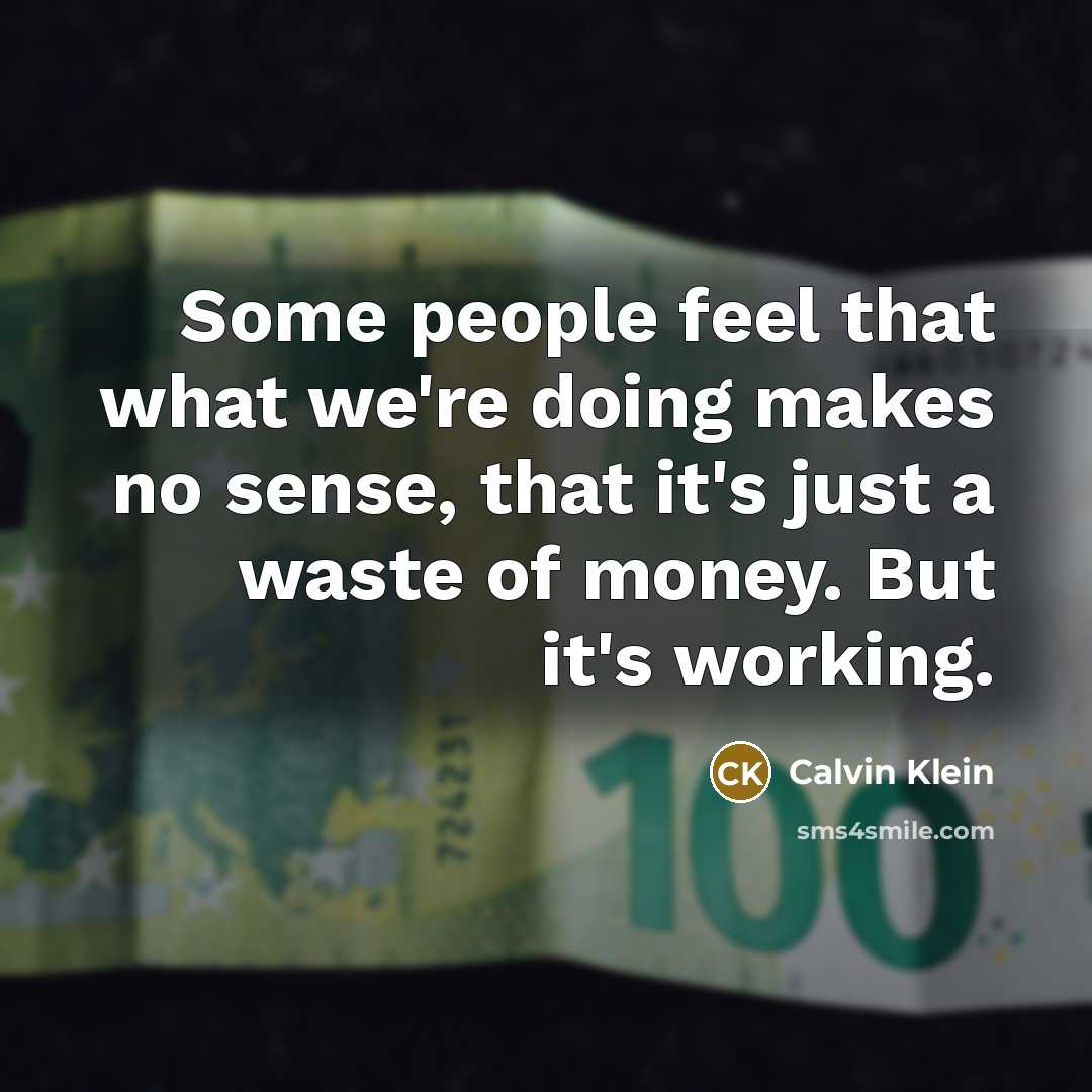 “Some people feel that what we're doing makes no sense, that it's just a waste of money. But it's working.” quote by Calvin Klein