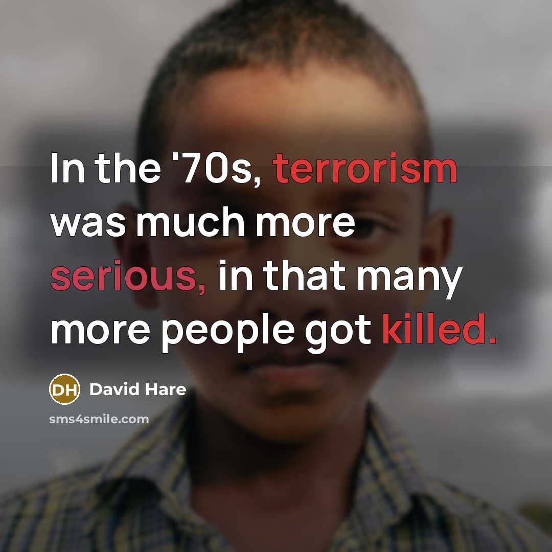 “In the '70s, terrorism was much more serious, in that many more people got killed.” quote by David Hare