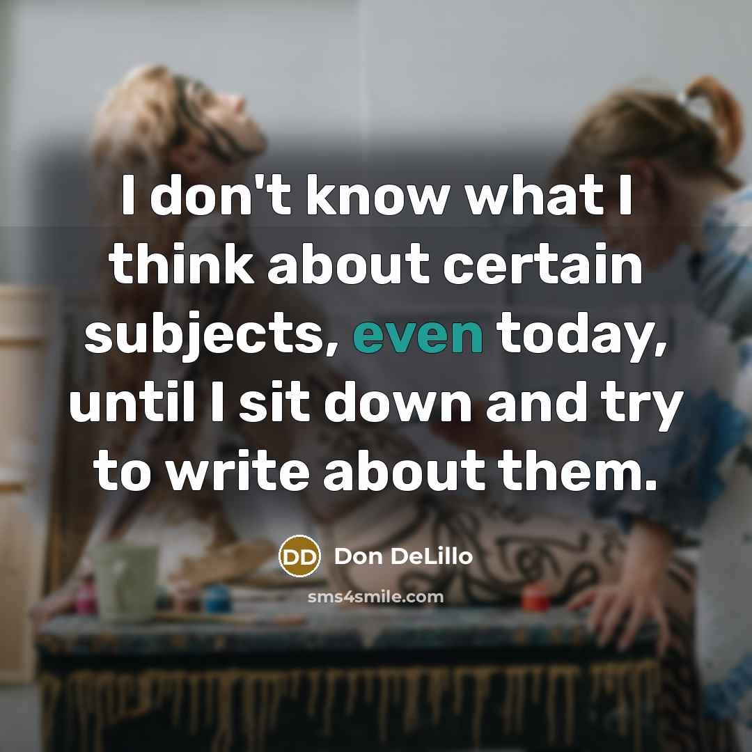 “I don't know what I think about certain subjects, even today, until I sit down and try to write about them.” quote by Don DeLillo