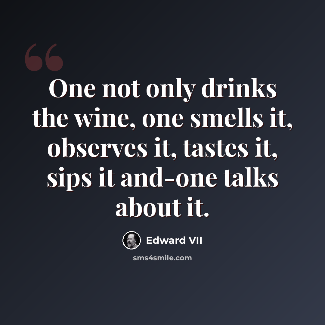 “One not only drinks the wine, one smells it, observes it, tastes it, sips it and-one talks about it.” quote by Edward VII