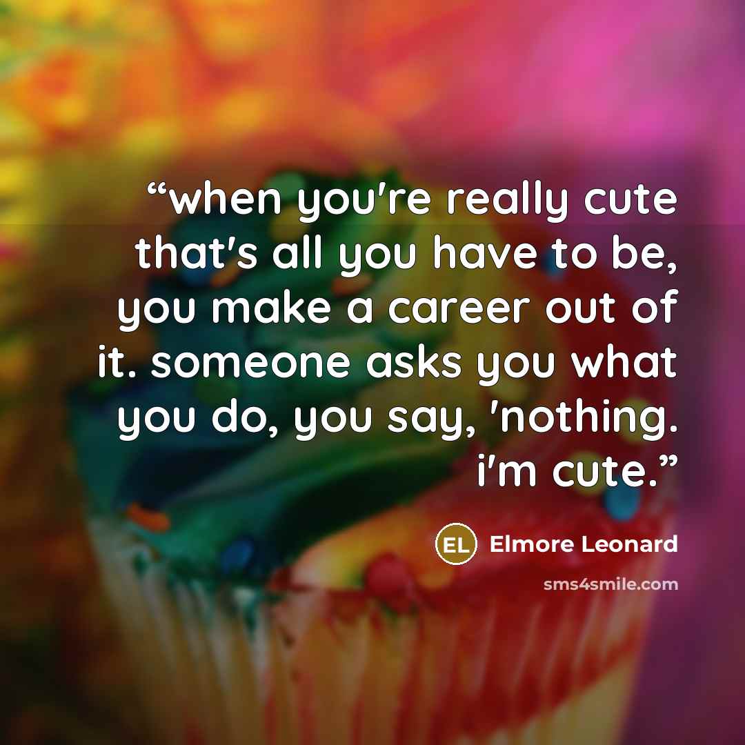 “when you're really cute that's all you have to be, you make a career out of it. someone asks you what you do, you say, 'nothing. i'm cute.” quote by Elmore Leonard