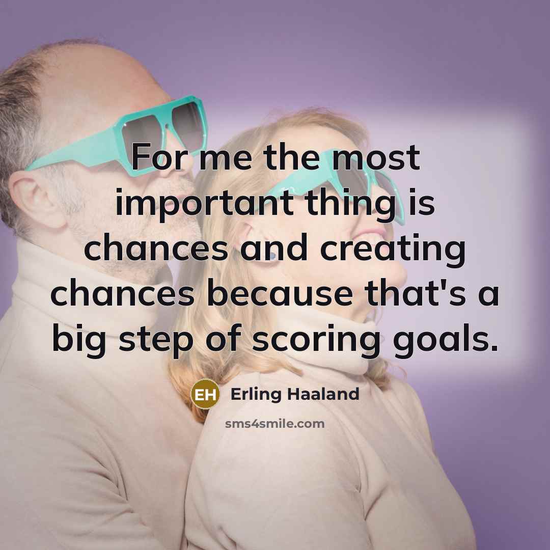 “For me the most important thing is chances and creating chances because that's a big step of scoring goals.” quote by Erling Haaland