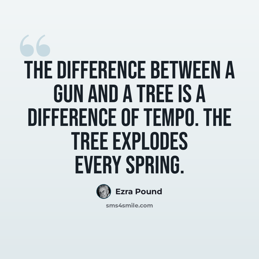 “The difference between a gun and a tree is a difference of tempo. The tree explodes every spring.” quote by Ezra Pound