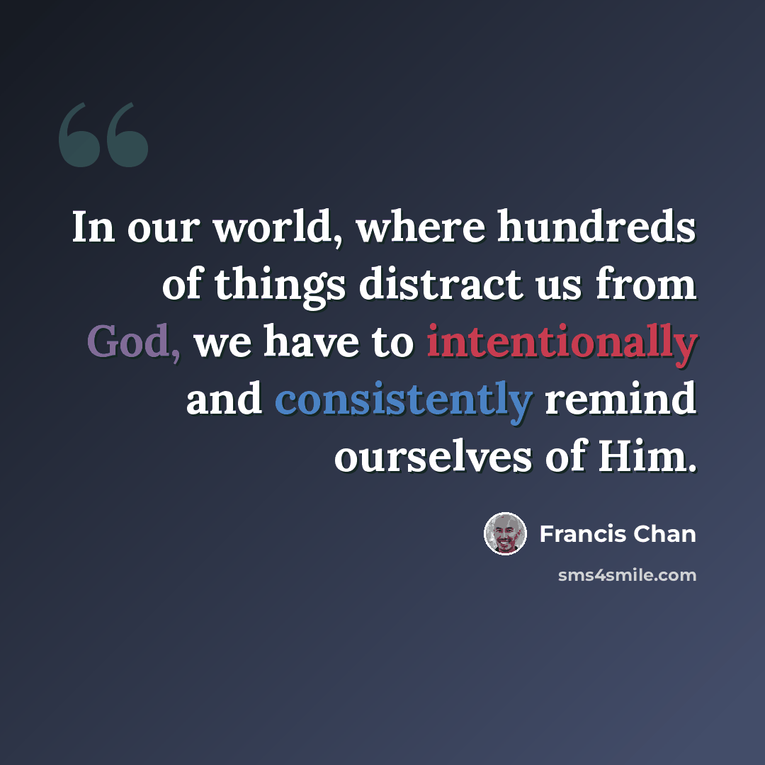 “In our world, where hundreds of things distract us from God, we have to intentionally and consistently remind ourselves of Him.” quote by Francis Chan