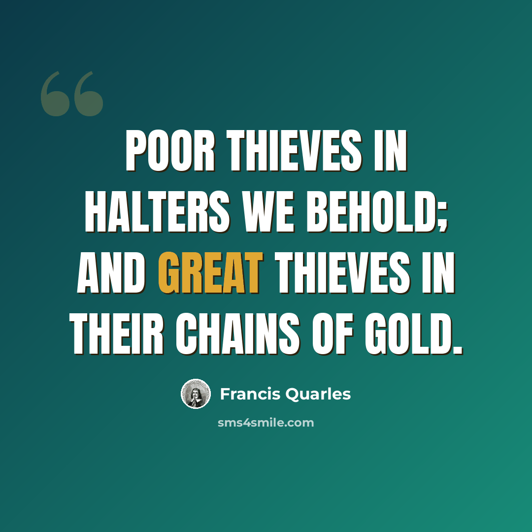 “Poor thieves in halters we behold; And great thieves in their chains of gold.” quote by Francis Quarles