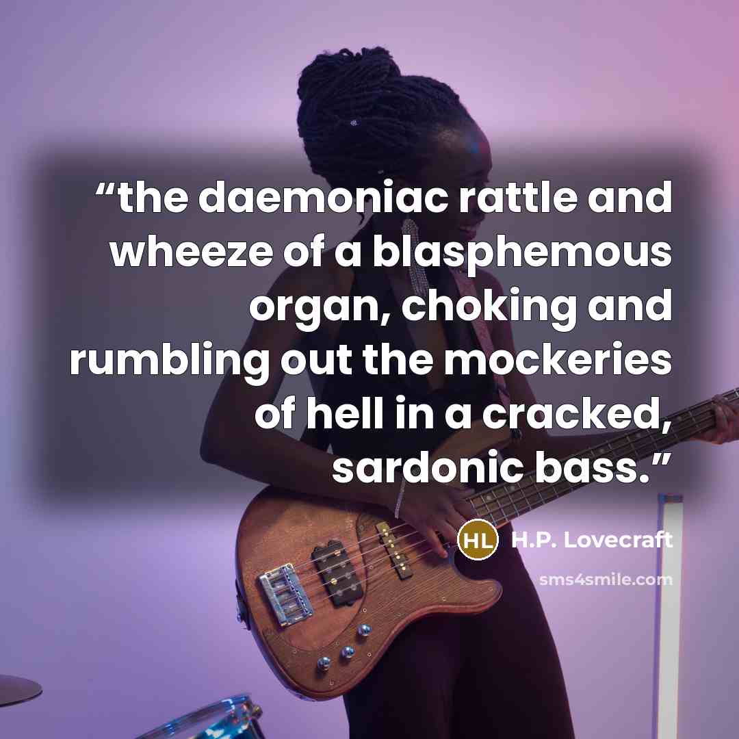 “the daemoniac rattle and wheeze of a blasphemous organ, choking and rumbling out the mockeries of hell in a cracked, sardonic bass.” quote by H.P. Lovecraft