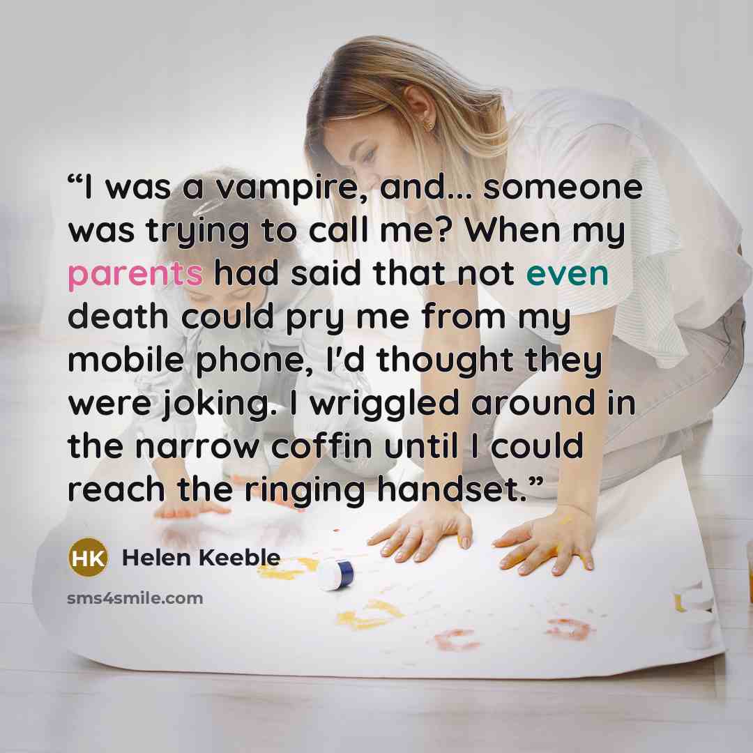 “I was a vampire, and... someone was trying to call me? When my parents had said that not even death could pry me from my mobile phone, I'd thought they were joking. I wriggled around in the narrow coffin until I could reach the ringing handset.” quote by Helen Keeble