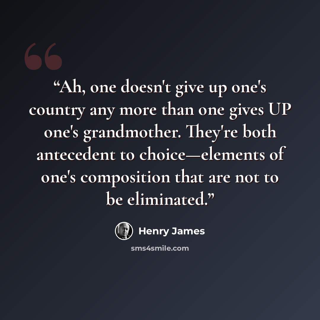 “Ah, one doesn't give up one's country any more than one gives UP one's grandmother. They're both antecedent to choice—elements of one's composition that are not to be eliminated.” quote by Henry James