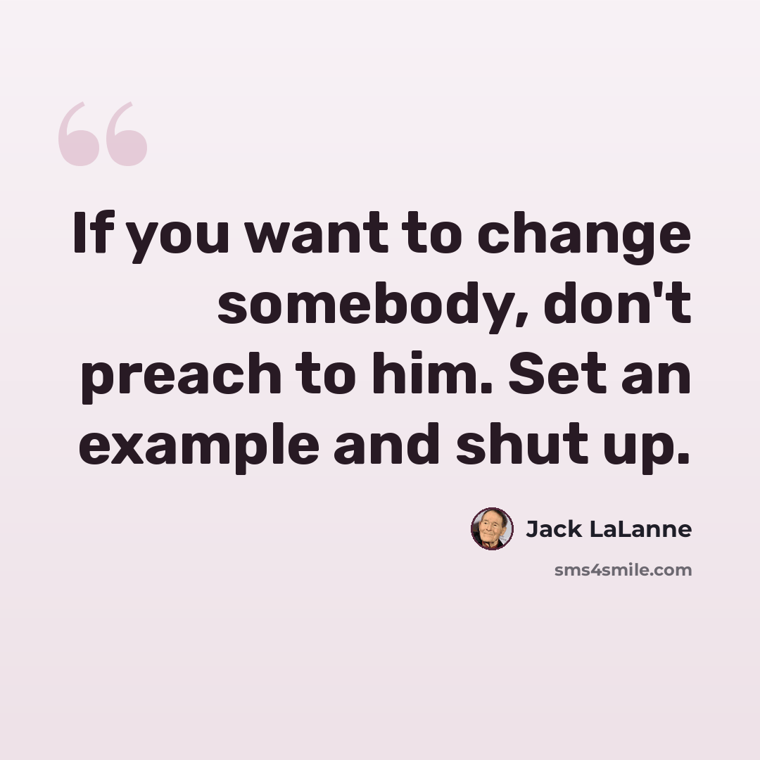 “If you want to change somebody, don't preach to him. Set an example and shut up.” quote by Jack LaLanne