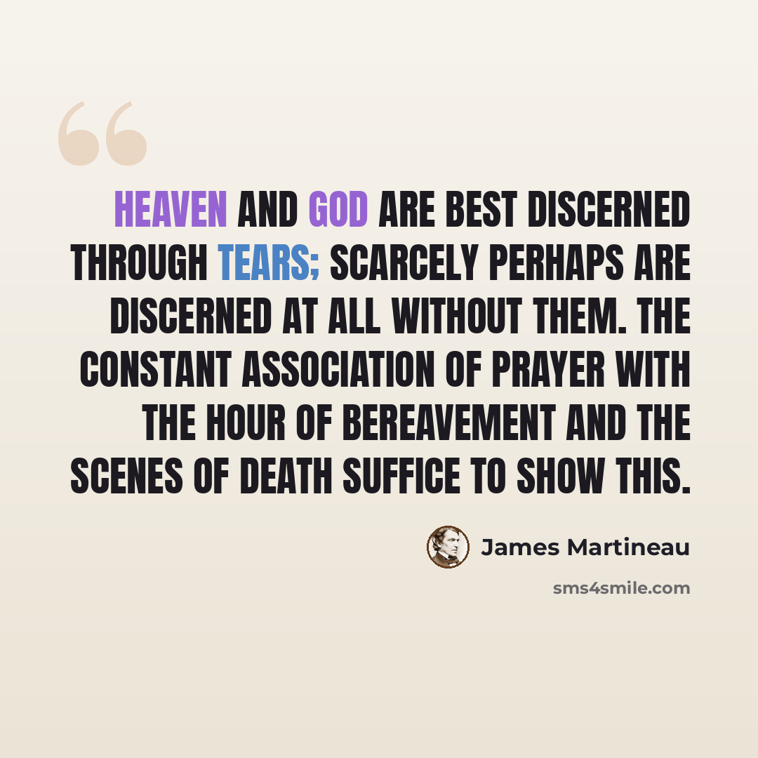“Heaven and God are best discerned through tears; scarcely perhaps are discerned at all without them. The constant association of prayer with the hour of bereavement and the scenes of death suffice to show this.” quote by James Martineau