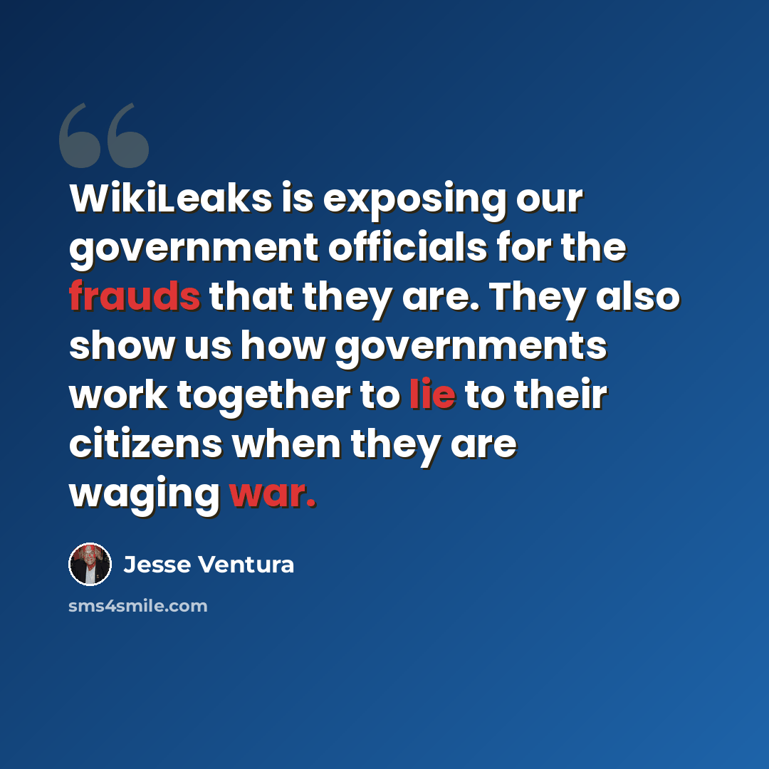 “WikiLeaks is exposing our government officials for the frauds that they are. They also show us how governments work together to lie to their citizens when they are waging war.” quote by Jesse Ventura