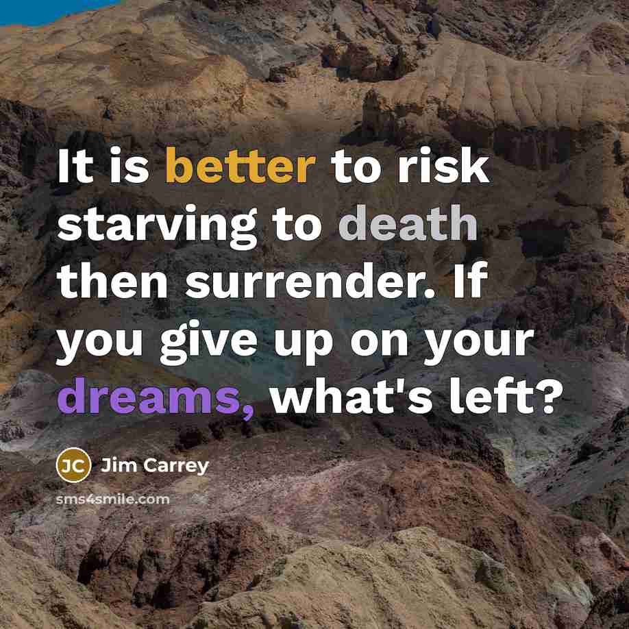 “It is better to risk starving to death then surrender. If you give up on your dreams, what's left?” quote by Jim Carrey