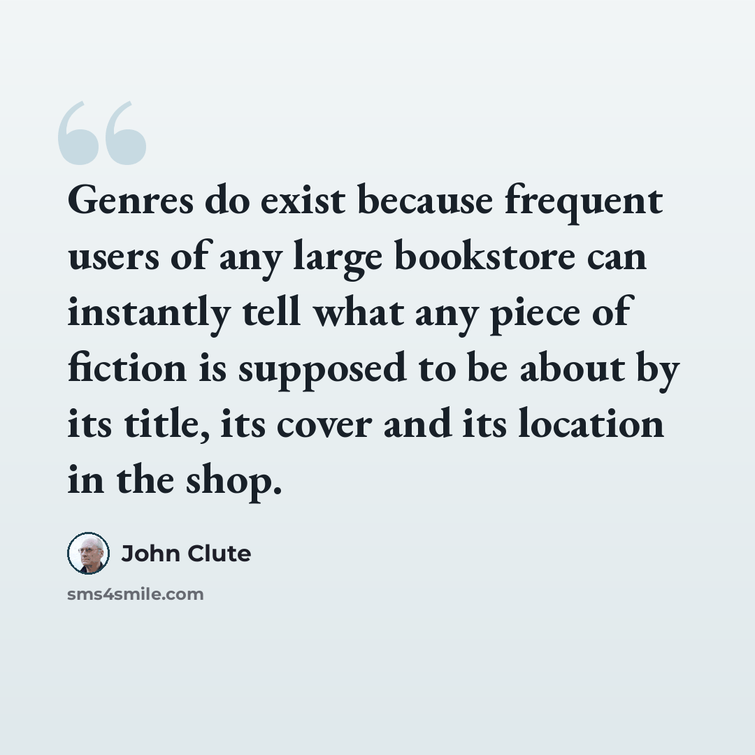 “Genres do exist because frequent users of any large bookstore can instantly tell what any piece of fiction is supposed to be about by its title, its cover and its location in the shop.” quote by John Clute