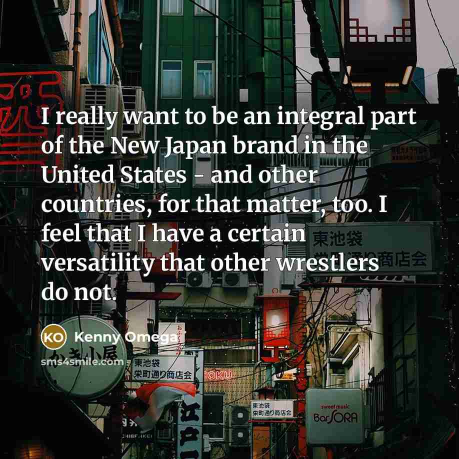“I really want to be an integral part of the New Japan brand in the United States - and other countries, for that matter, too. I feel that I have a certain versatility that other wrestlers do not.” quote by Kenny Omega