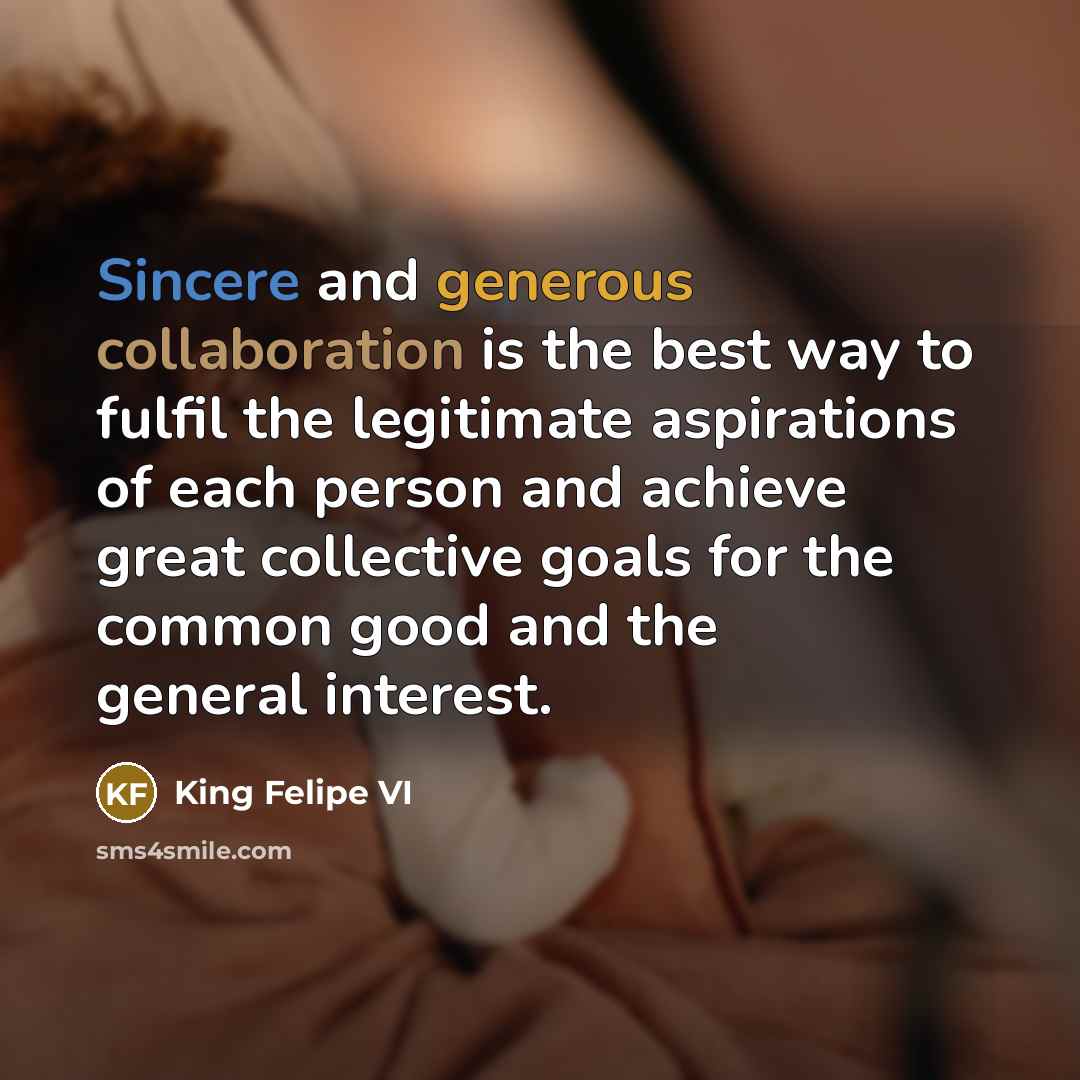 “Sincere and generous collaboration is the best way to fulfil the legitimate aspirations of each person and achieve great collective goals for the common good and the general interest.” quote by King Felipe VI