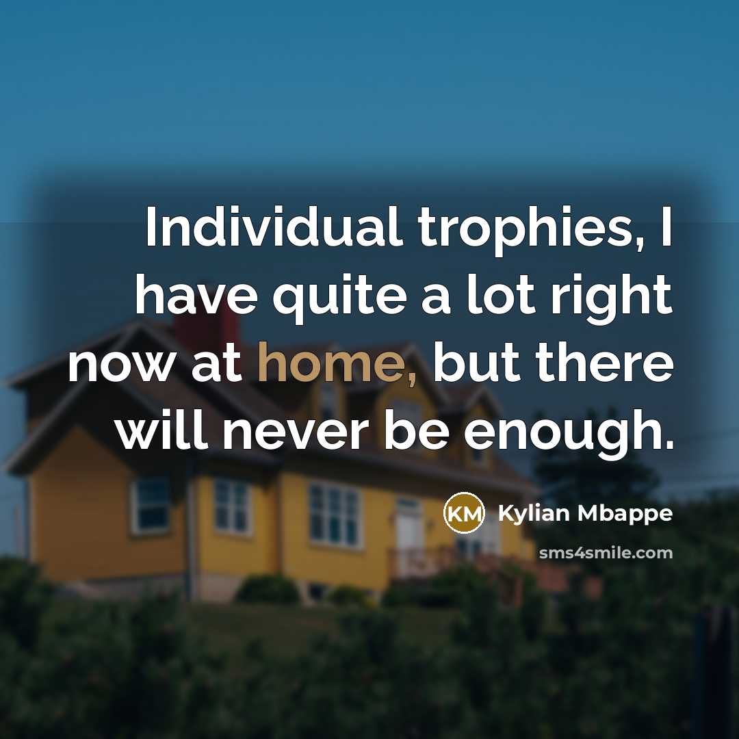 “Individual trophies, I have quite a lot right now at home, but there will never be enough.” quote by Kylian Mbappe