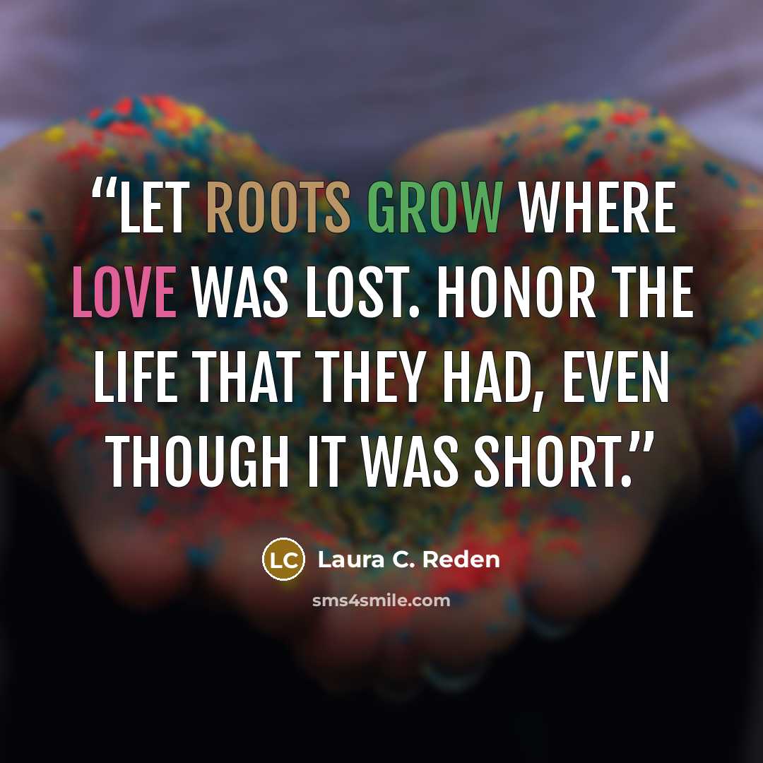 “Let roots grow where love was lost. Honor the life that they had, even though it was short.” quote by Laura C. Reden
