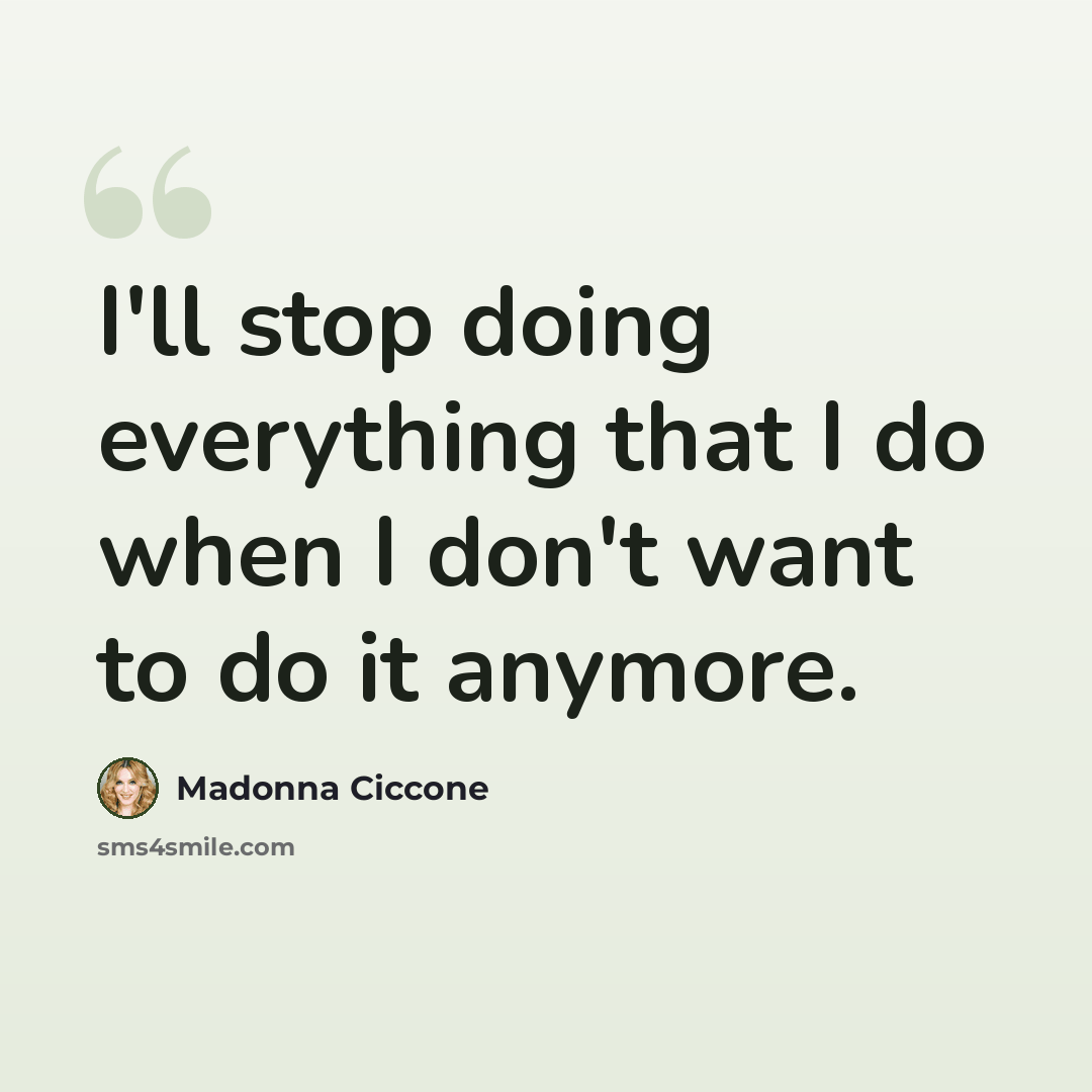 “I'll stop doing everything that I do when I don't want to do it anymore.” quote by Madonna Ciccone