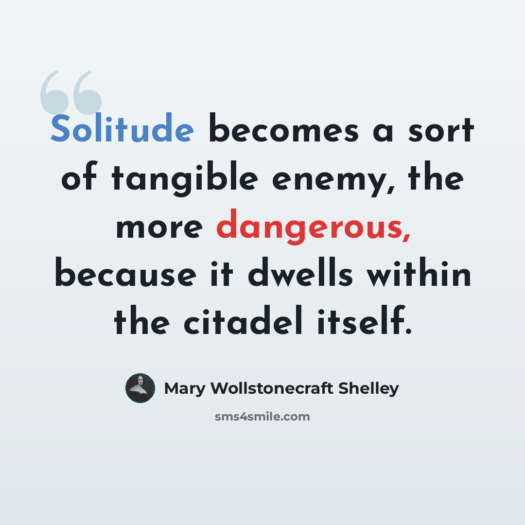 “Solitude becomes a sort of tangible enemy, the more dangerous, because it dwells within the citadel itself.” quote by Mary Wollstonecraft Shelley