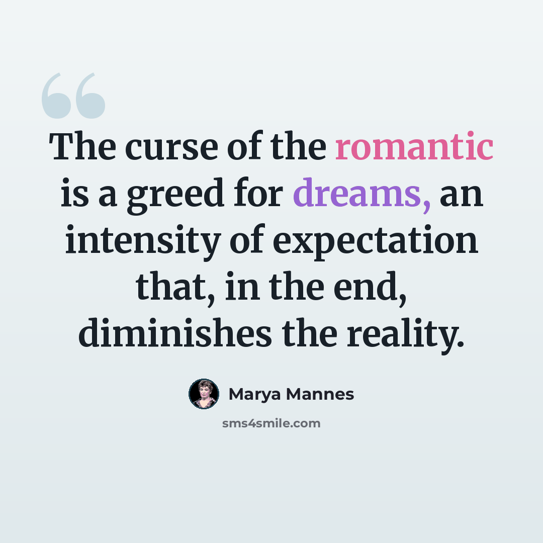 “The curse of the romantic is a greed for dreams, an intensity of expectation that, in the end, diminishes the reality.” quote by Marya Mannes