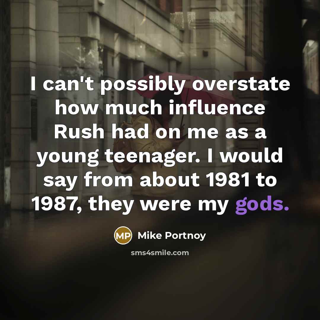 “I can't possibly overstate how much influence Rush had on me as a young teenager. I would say from about 1981 to 1987, they were my gods.” quote by Mike Portnoy