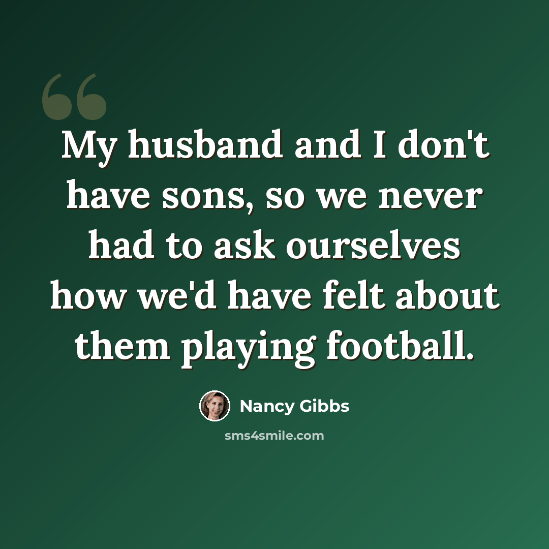 “My husband and I don't have sons, so we never had to ask ourselves how we'd have felt about them playing football.” quote by Nancy Gibbs