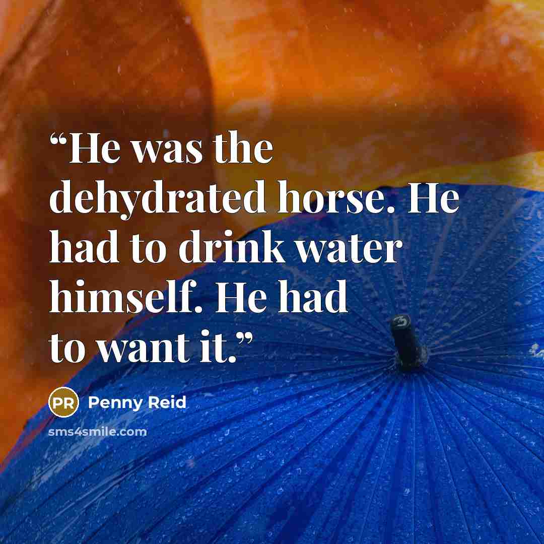 “He was the dehydrated horse. He had to drink water himself. He had to want it.” quote by Penny Reid