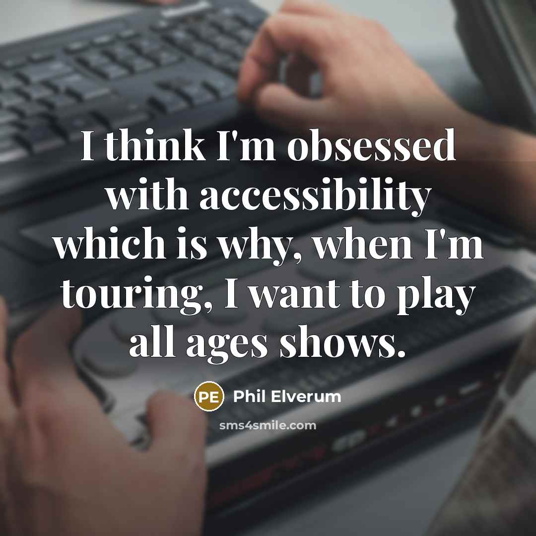 “I think I'm obsessed with accessibility which is why, when I'm touring, I want to play all ages shows.” quote by Phil Elverum