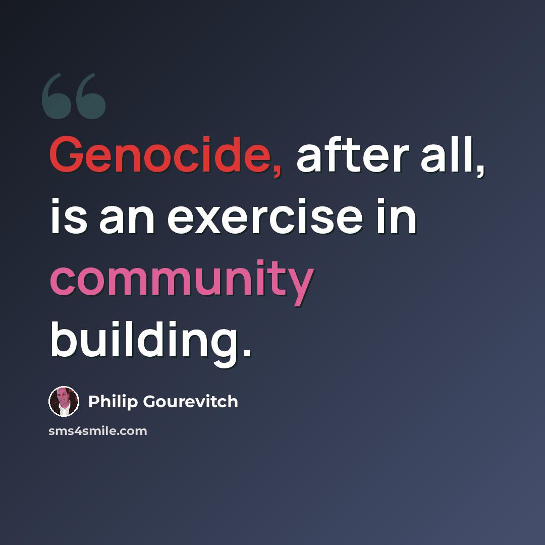 “Genocide, after all, is an exercise in community building.” quote by Philip Gourevitch